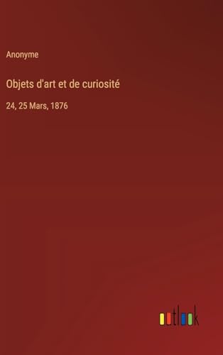 Objets d'art et de curiosité: 24, 25 Mars, 1876
