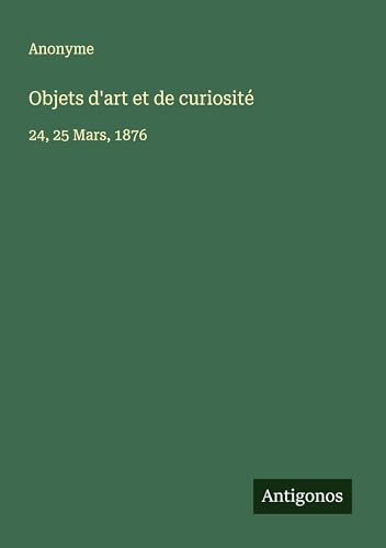Objets d'art et de curiosité: 24, 25 Mars, 1876