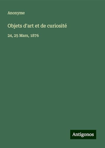 Objets d'art et de curiosité: 24, 25 Mars, 1876