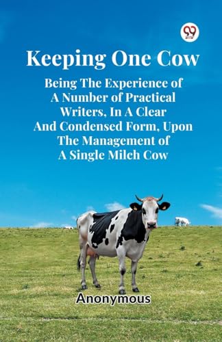 Keeping One Cow Being The Experience Of A Number Of Practical Writers, In A Clear And Condensed Form, Upon The Management Of A Single Milch Cow von Double 9 Books