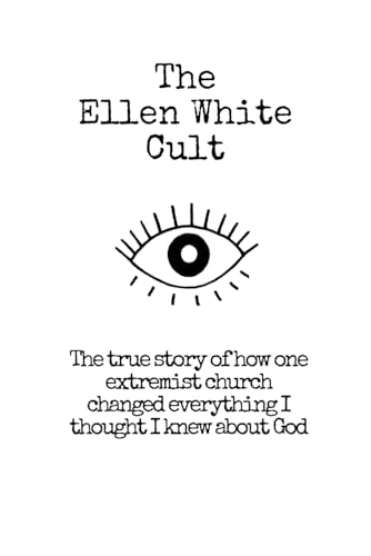 The Ellen White Cult: The True Story of How One Extremist Church Changed Everything I Thought I Knew About God von Independently published