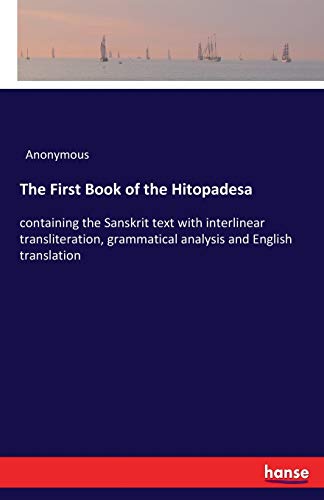 The First Book of the Hitopadesa: containing the Sanskrit text with interlinear transliteration, grammatical analysis and English translation The First Book of the Hitopadesa: containing the Sanskrit text with interlinear transliteration, grammatical analysis and English translation