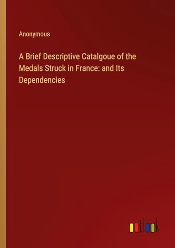 A Brief Descriptive Catalgoue of the Medals Struck in France: and Its Dependencies A Brief Descriptive Catalgoue of the Medals Struck in France: and Its Dependencies von Outlook Verlag