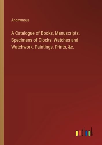 A Catalogue of Books, Manuscripts, Specimens of Clocks, Watches and Watchwork, Paintings, Prints, &c. von Outlook Verlag