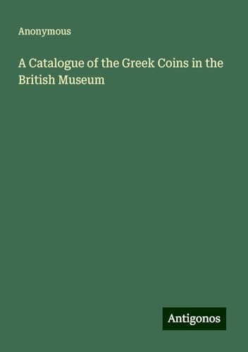 A Catalogue of the Greek Coins in the British Museum A Catalogue of the Greek Coins in the British Museum von Antigonos Verlag