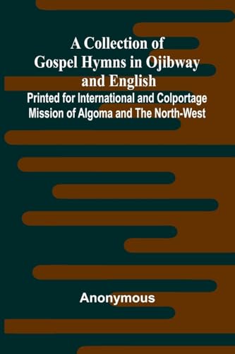A Collection Of Gospel Hymns In Ojibway And English; Printed For International And Colportage Mission Of Algoma And The North-West A Collection Of Gospel Hymns In Ojibway And English; Printed For International And Colportage Mission Of Algoma And The North-West von Alpha Editions