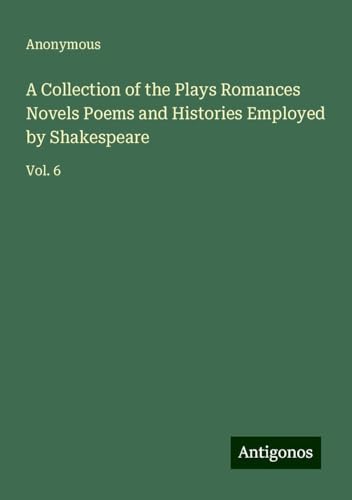 A Collection of the Plays Romances Novels Poems and Histories Employed by Shakespeare: Vol. 6 A Collection of the Plays Romances Novels Poems and Histories Employed by Shakespeare: Vol. 6 von Antigonos Verlag