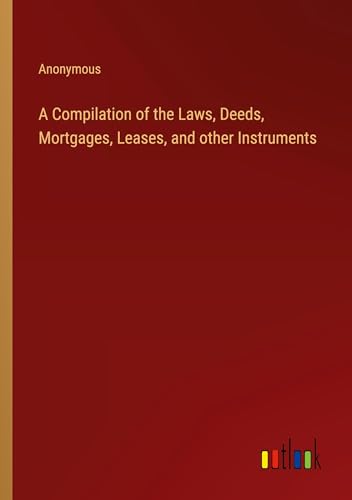 A Compilation of the Laws, Deeds, Mortgages, Leases, and other Instruments