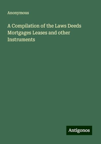 A Compilation of the Laws Deeds Mortgages Leases and other Instruments A Compilation of the Laws Deeds Mortgages Leases and other Instruments von Antigonos Verlag