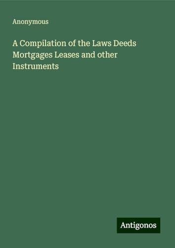 A Compilation of the Laws Deeds Mortgages Leases and other Instruments A Compilation of the Laws Deeds Mortgages Leases and other Instruments von Antigonos Verlag