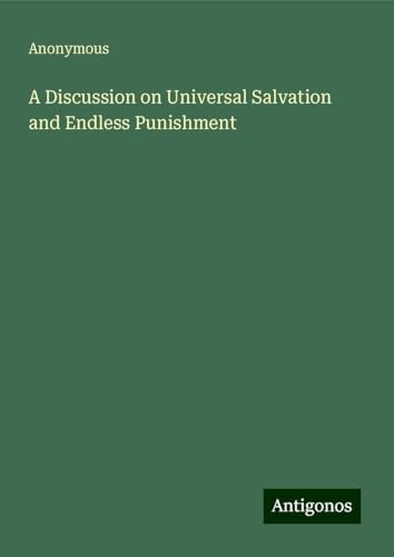 A Discussion on Universal Salvation and Endless Punishment A Discussion on Universal Salvation and Endless Punishment von Antigonos Verlag