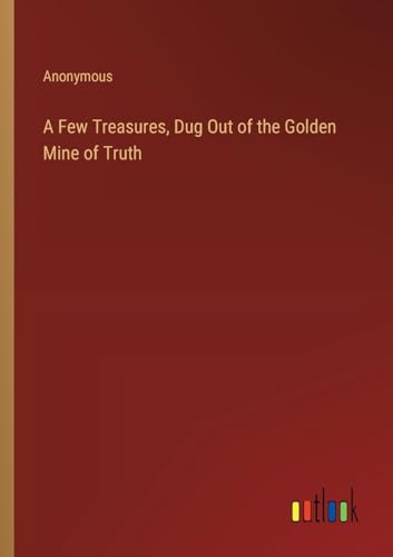 A Few Treasures, Dug Out of the Golden Mine of Truth A Few Treasures, Dug Out of the Golden Mine of Truth von Outlook Verlag