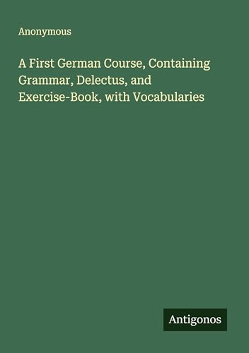 A First German Course, Containing Grammar, Delectus, and Exercise-Book, with Vocabularies A First German Course, Containing Grammar, Delectus, and Exercise-Book, with Vocabularies von Antigonos Verlag