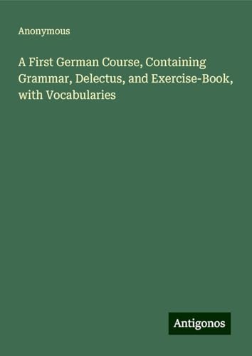 A First German Course, Containing Grammar, Delectus, and Exercise-Book, with Vocabularies A First German Course, Containing Grammar, Delectus, and Exercise-Book, with Vocabularies von Antigonos Verlag