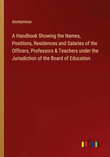 A Handbook Showing the Names, Positions, Residences and Salaries of the Officers, Professors & Teachers under the Jurisdiction of the Board of Education