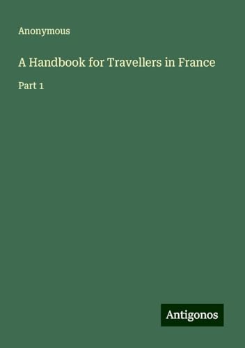 A Handbook for Travellers in France: Part 1 A Handbook for Travellers in France: Part 1 von Antigonos Verlag
