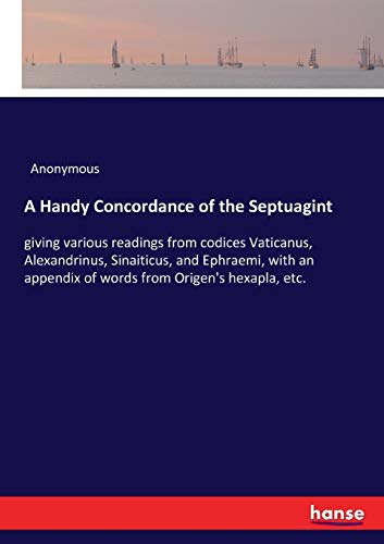 A Handy Concordance of the Septuagint: giving various readings from codices Vaticanus, Alexandrinus, Sinaiticus, and Ephraemi, with an appendix of words from Origen's hexapla, etc. A Handy Concordance of the Septuagint: giving various readings from codices Vaticanus, Alexandrinus, Sinaiticus, and Ephraemi, with an appendix of words from Origen's hexapla, etc.