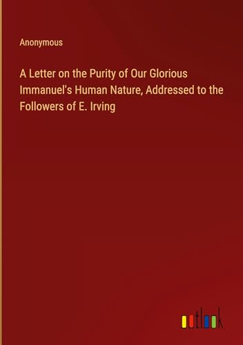 A Letter on the Purity of Our Glorious Immanuel's Human Nature, Addressed to the Followers of E. Irving A Letter on the Purity of Our Glorious Immanuel's Human Nature, Addressed to the Followers of E. Irving von Outlook Verlag