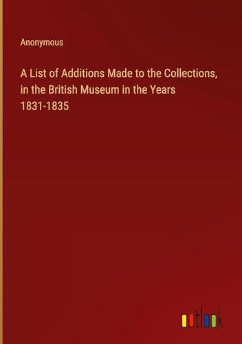 A List of Additions Made to the Collections, in the British Museum in the Years 1831-1835 A List of Additions Made to the Collections, in the British Museum in the Years 1831-1835 von Outlook Verlag
