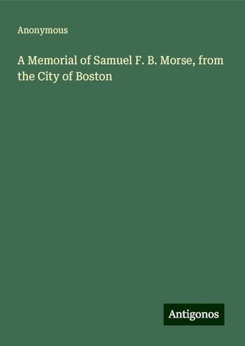 A Memorial of Samuel F. B. Morse, from the City of Boston A Memorial of Samuel F. B. Morse, from the City of Boston von Antigonos Verlag