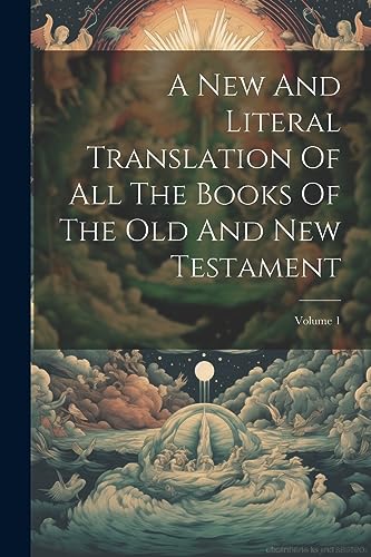 A New And Literal Translation Of All The Books Of The Old And New Testament; Volume 1 A New And Literal Translation Of All The Books Of The Old And New Testament; Volume 1