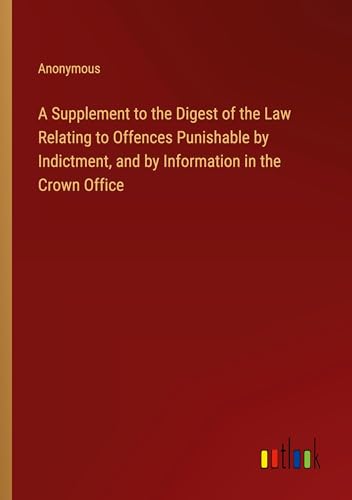 A Supplement to the Digest of the Law Relating to Offences Punishable by Indictment, and by Information in the Crown Office A Supplement to the Digest of the Law Relating to Offences Punishable by Indictment, and by Information in the Crown Office von Outlook Verlag