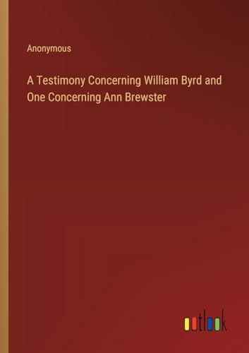 A Testimony Concerning William Byrd and One Concerning Ann Brewster A Testimony Concerning William Byrd and One Concerning Ann Brewster von Outlook Verlag