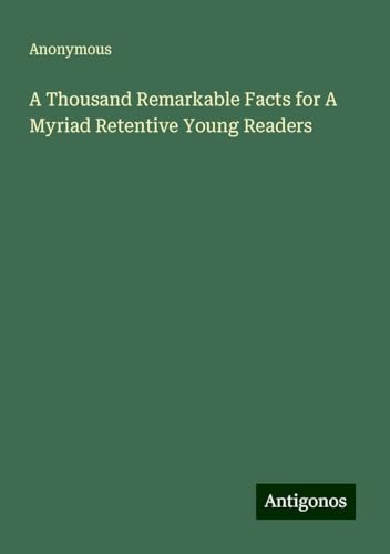 A Thousand Remarkable Facts for A Myriad Retentive Young Readers A Thousand Remarkable Facts for A Myriad Retentive Young Readers von Antigonos Verlag