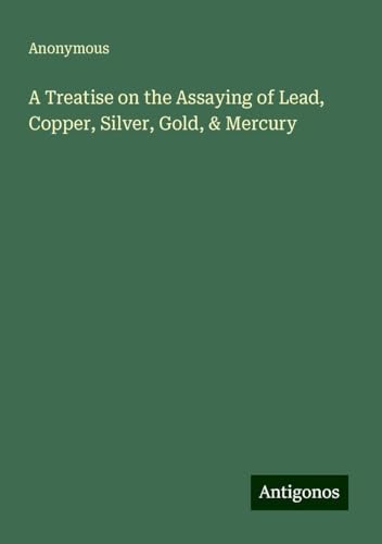 A Treatise on the Assaying of Lead, Copper, Silver, Gold, & Mercury A Treatise on the Assaying of Lead, Copper, Silver, Gold, & Mercury von Antigonos Verlag
