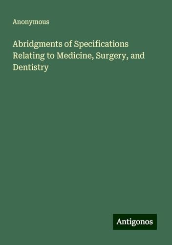 Abridgments of Specifications Relating to Medicine, Surgery, and Dentistry Abridgments of Specifications Relating to Medicine, Surgery, and Dentistry von Antigonos Verlag