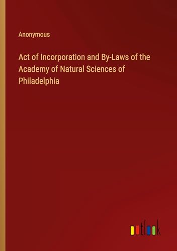 Act of Incorporation and By-Laws of the Academy of Natural Sciences of Philadelphia Act of Incorporation and By-Laws of the Academy of Natural Sciences of Philadelphia von Outlook Verlag