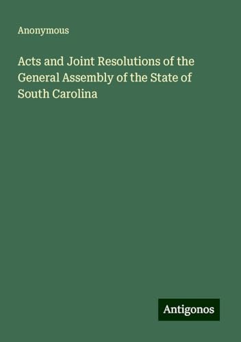 Acts and Joint Resolutions of the General Assembly of the State of South Carolina Acts and Joint Resolutions of the General Assembly of the State of South Carolina von Antigonos Verlag