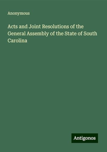Acts and Joint Resolutions of the General Assembly of the State of South Carolina Acts and Joint Resolutions of the General Assembly of the State of South Carolina von Antigonos Verlag