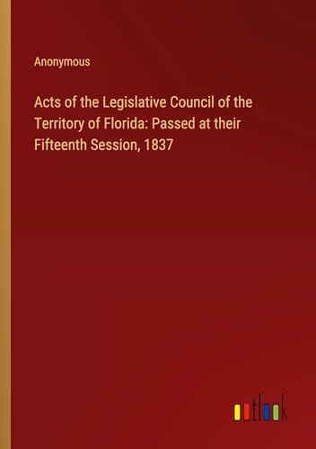 Acts of the Legislative Council of the Territory of Florida: Passed at their Fifteenth Session, 1837 Acts of the Legislative Council of the Territory of Florida: Passed at their Fifteenth Session, 1837 von Outlook Verlag