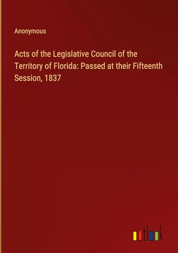 Acts of the Legislative Council of the Territory of Florida: Passed at their Fifteenth Session, 1837 Acts of the Legislative Council of the Territory of Florida: Passed at their Fifteenth Session, 1837 von Outlook Verlag