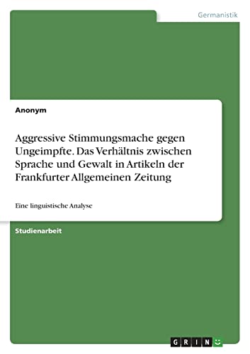 Aggressive Stimmungsmache gegen Ungeimpfte. Das Verhältnis zwischen Sprache und Gewalt in Artikeln der Frankfurter Allgemeinen Zeitung: Eine linguistische Analyse Aggressive Stimmungsmache gegen Ungeimpfte. Das Verhältnis zwischen Sprache und Gewalt in Artikeln der Frankfurter Allgemeinen Zeitung: Eine linguistische Analyse von Books on Demand