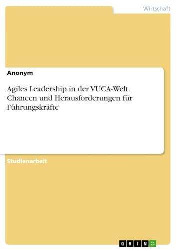 Agiles Leadership in der VUCA-Welt. Chancen und Herausforderungen für Führungskräfte Agiles Leadership in der VUCA-Welt. Chancen und Herausforderungen für Führungskräfte von GRIN Verlag