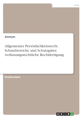 Allgemeines Persönlichkeitsrecht. Schutzbereiche und Schutzgüter, verfassungsrechtliche Rechtfertigung von GRIN Verlag