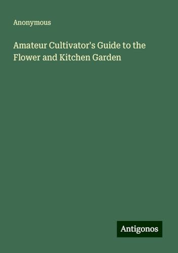 Amateur Cultivator's Guide to the Flower and Kitchen Garden Amateur Cultivator's Guide to the Flower and Kitchen Garden von Antigonos Verlag