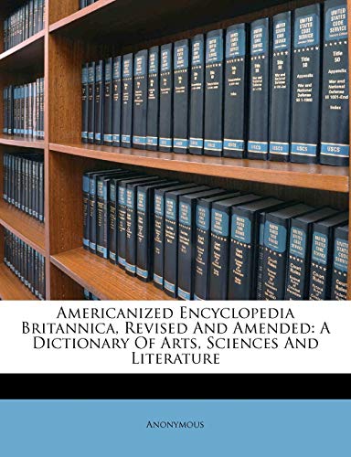 Americanized Encyclopedia Britannica, Revised And Amended: A Dictionary Of Arts, Sciences And Literature Americanized Encyclopedia Britannica, Revised And Amended: A Dictionary Of Arts, Sciences And Literature
