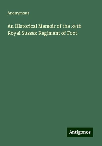 An Historical Memoir of the 35th Royal Sussex Regiment of Foot An Historical Memoir of the 35th Royal Sussex Regiment of Foot von Antigonos Verlag