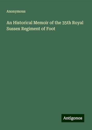 An Historical Memoir of the 35th Royal Sussex Regiment of Foot An Historical Memoir of the 35th Royal Sussex Regiment of Foot von Antigonos Verlag