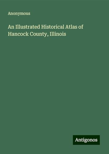 An Illustrated Historical Atlas of Hancock County, Illinois An Illustrated Historical Atlas of Hancock County, Illinois von Antigonos Verlag