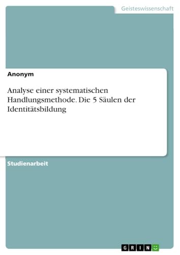 Analyse einer systematischen Handlungsmethode. Die 5 Säulen der Identitätsbildung Analyse einer systematischen Handlungsmethode. Die 5 Säulen der Identitätsbildung von GRIN Verlag