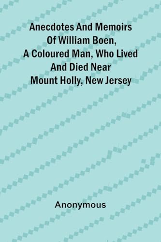 Anecdotes and memoirs of William Boen, a coloured man, who lived and died near Mount Holly, New Jersey Anecdotes and memoirs of William Boen, a coloured man, who lived and died near Mount Holly, New Jersey