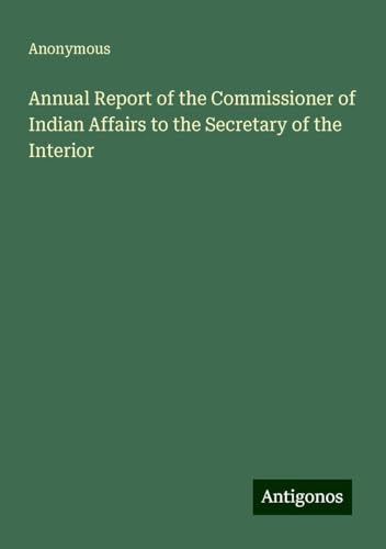 Annual Report of the Commissioner of Indian Affairs to the Secretary of the Interior Annual Report of the Commissioner of Indian Affairs to the Secretary of the Interior von Antigonos Verlag