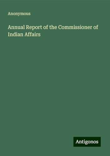 Annual Report of the Commissioner of Indian Affairs Annual Report of the Commissioner of Indian Affairs von Antigonos Verlag
