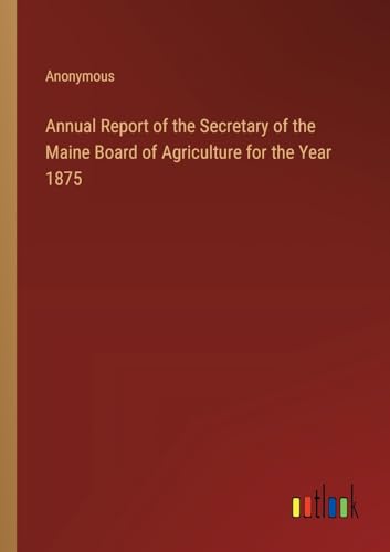 Annual Report of the Secretary of the Maine Board of Agriculture for the Year 1875 von Outlook Verlag