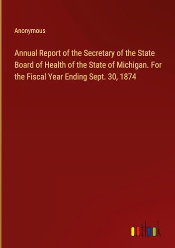 Annual Report of the Secretary of the State Board of Health of the State of Michigan. For the Fiscal Year Ending Sept. 30, 1874 von Outlook Verlag
