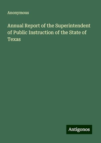 Annual Report of the Superintendent of Public Instruction of the State of Texas Annual Report of the Superintendent of Public Instruction of the State of Texas von Antigonos Verlag